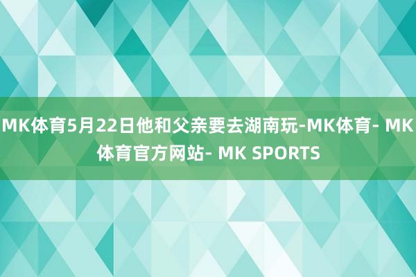 MK体育5月22日他和父亲要去湖南玩-MK体育- MK体育官方网站- MK SPORTS