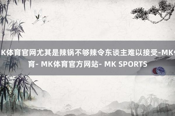 MK体育官网尤其是辣锅不够辣令东谈主难以接受-MK体育- MK体育官方网站- MK SPORTS