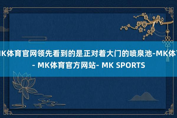 MK体育官网领先看到的是正对着大门的喷泉池-MK体育- MK体育官方网站- MK SPORTS