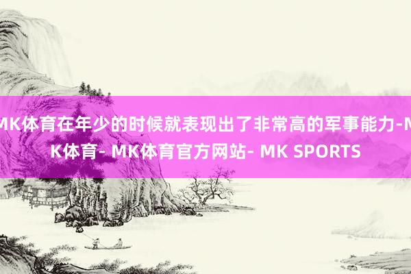 MK体育在年少的时候就表现出了非常高的军事能力-MK体育- MK体育官方网站- MK SPORTS