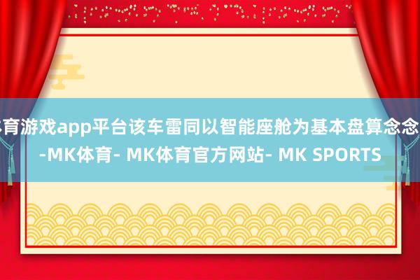 体育游戏app平台该车雷同以智能座舱为基本盘算念念路-MK体育- MK体育官方网站- MK SPORTS