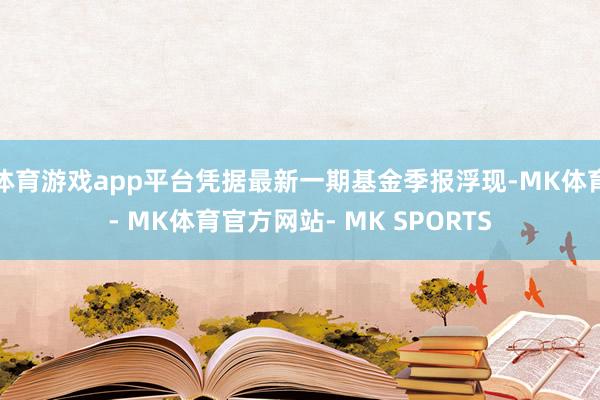 体育游戏app平台凭据最新一期基金季报浮现-MK体育- MK体育官方网站- MK SPORTS