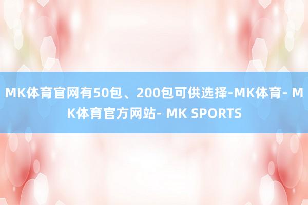 MK体育官网有50包、200包可供选择-MK体育- MK体育官方网站- MK SPORTS