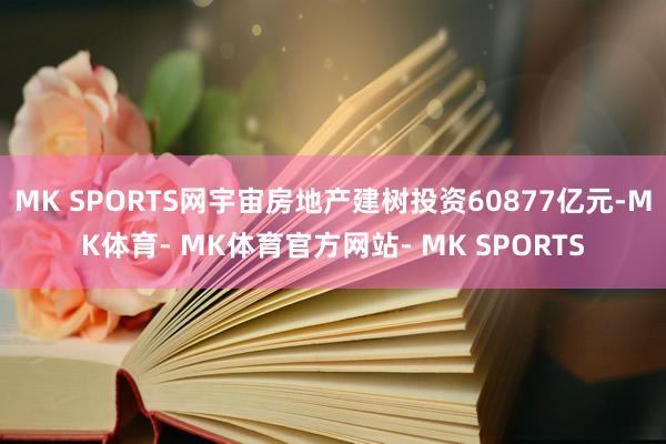 MK SPORTS网宇宙房地产建树投资60877亿元-MK体育- MK体育官方网站- MK SPORTS