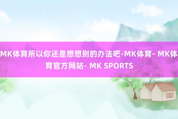 MK体育所以你还是想想别的办法吧-MK体育- MK体育官方网站- MK SPORTS