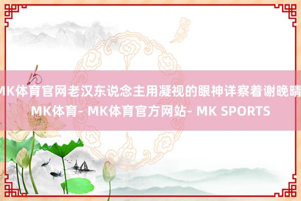 MK体育官网老汉东说念主用凝视的眼神详察着谢晚晴-MK体育- MK体育官方网站- MK SPORTS