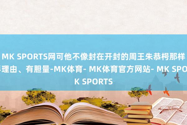 MK SPORTS网可他不像封在开封的周王朱恭枵那样昭彰理由、有胆量-MK体育- MK体育官方网站- MK SPORTS