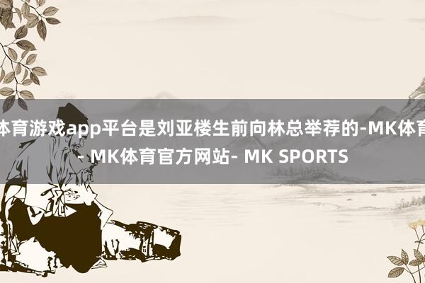 体育游戏app平台是刘亚楼生前向林总举荐的-MK体育- MK体育官方网站- MK SPORTS