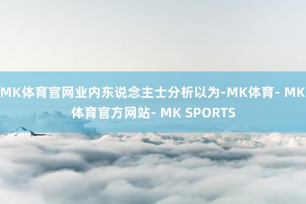 MK体育官网业内东说念主士分析以为-MK体育- MK体育官方网站- MK SPORTS