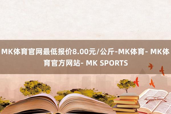 MK体育官网最低报价8.00元/公斤-MK体育- MK体育官方网站- MK SPORTS