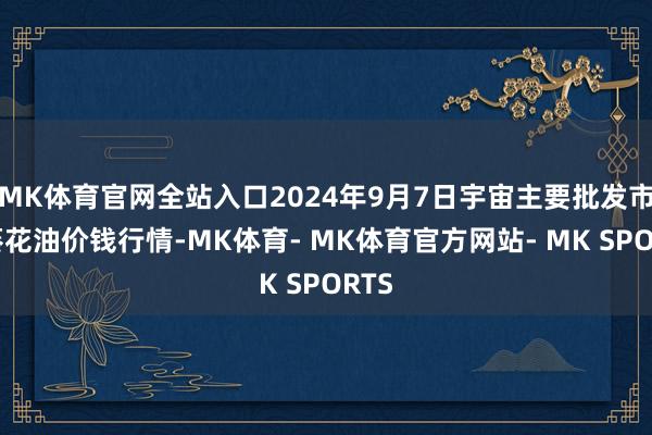 MK体育官网全站入口2024年9月7日宇宙主要批发市集葵花油价钱行情-MK体育- MK体育官方网站- MK SPORTS