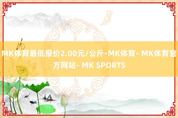 MK体育最低报价2.00元/公斤-MK体育- MK体育官方网站- MK SPORTS