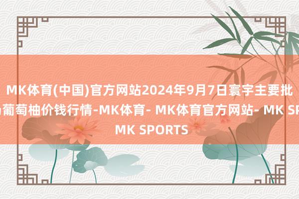 MK体育(中国)官方网站2024年9月7日寰宇主要批发商场葡萄柚价钱行情-MK体育- MK体育官方网站- MK SPORTS