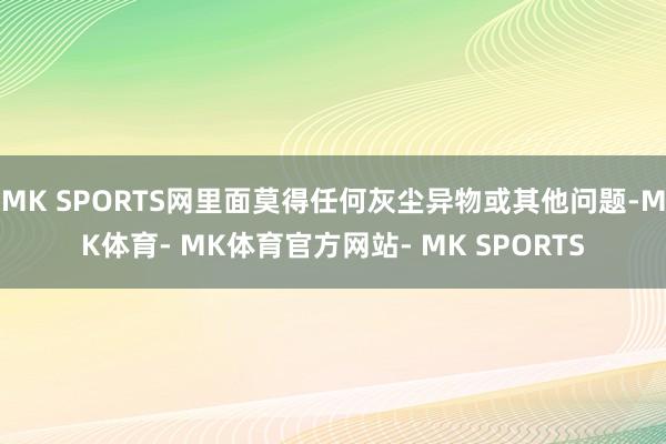 MK SPORTS网里面莫得任何灰尘异物或其他问题-MK体育- MK体育官方网站- MK SPORTS