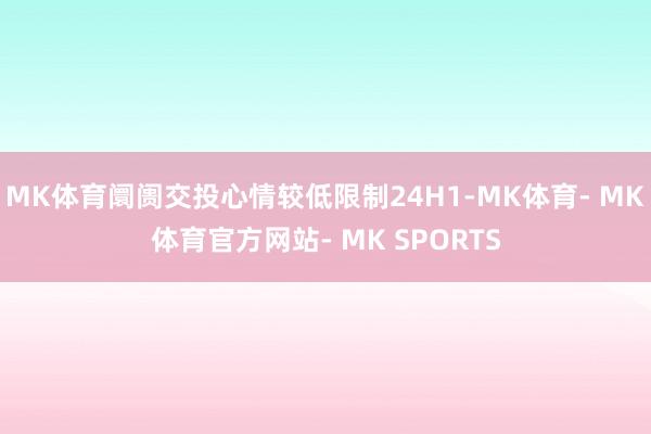 MK体育阛阓交投心情较低限制24H1-MK体育- MK体育官方网站- MK SPORTS