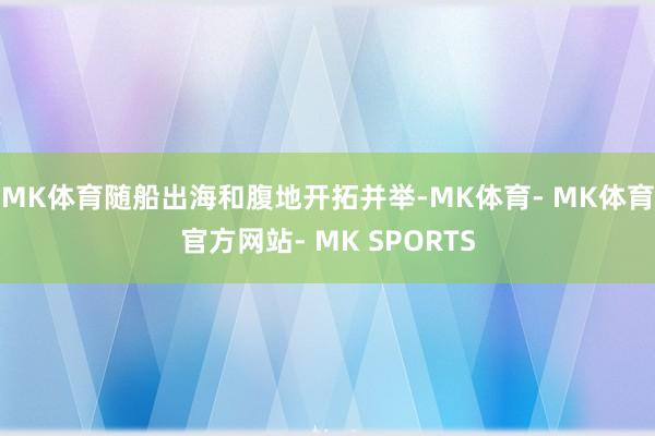 MK体育随船出海和腹地开拓并举-MK体育- MK体育官方网站- MK SPORTS