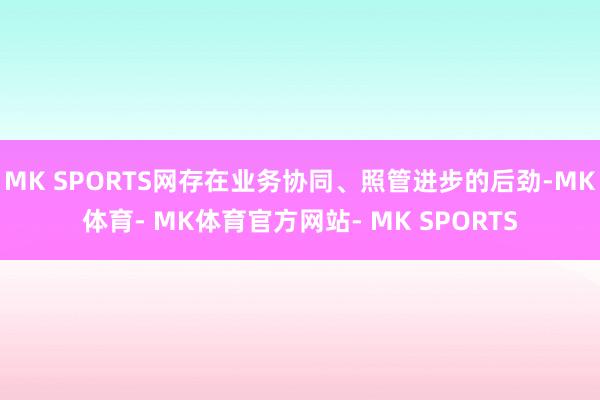 MK SPORTS网存在业务协同、照管进步的后劲-MK体育- MK体育官方网站- MK SPORTS