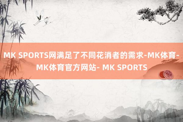 MK SPORTS网满足了不同花消者的需求-MK体育- MK体育官方网站- MK SPORTS