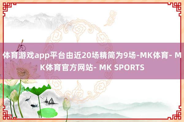 体育游戏app平台由近20场精简为9场-MK体育- MK体育官方网站- MK SPORTS