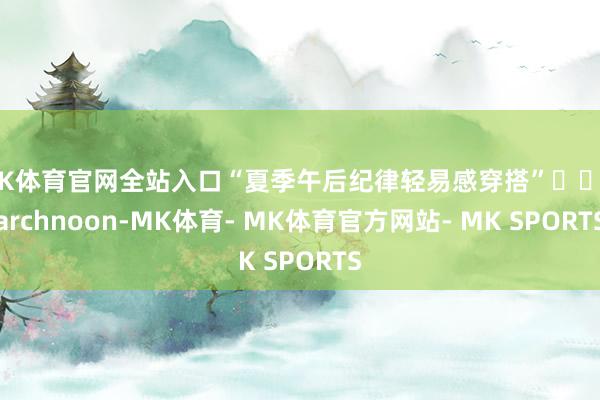 MK体育官网全站入口“夏季午后纪律轻易感穿搭”☀️Marchnoon-MK体育- MK体育官方网站- MK SPORTS