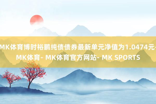 MK体育博时裕鹏纯债债券最新单元净值为1.0474元-MK体育- MK体育官方网站- MK SPORTS