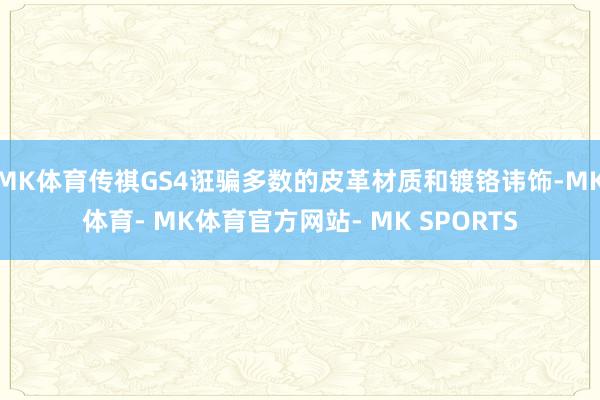 MK体育传祺GS4诳骗多数的皮革材质和镀铬讳饰-MK体育- MK体育官方网站- MK SPORTS