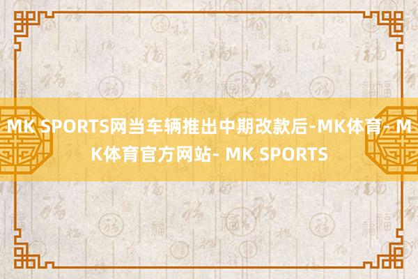 MK SPORTS网当车辆推出中期改款后-MK体育- MK体育官方网站- MK SPORTS