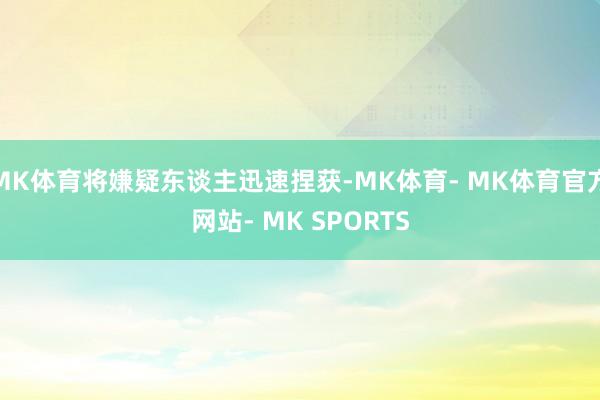 MK体育将嫌疑东谈主迅速捏获-MK体育- MK体育官方网站- MK SPORTS