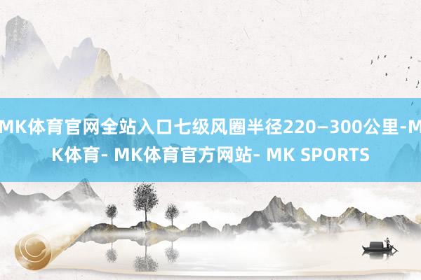 MK体育官网全站入口七级风圈半径220—300公里-MK体育- MK体育官方网站- MK SPORTS