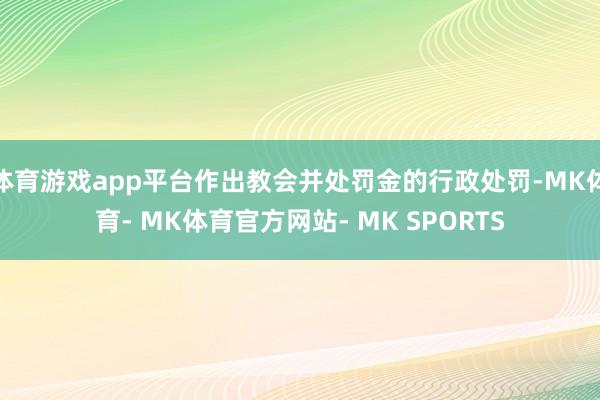 体育游戏app平台作出教会并处罚金的行政处罚-MK体育- MK体育官方网站- MK SPORTS