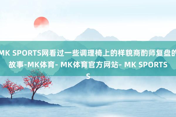 MK SPORTS网看过一些调理椅上的样貌商酌师复盘的故事-MK体育- MK体育官方网站- MK SPORTS