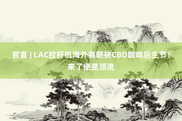 官宣 | LAC拉杆机海外赛联袂CBD咖啡后生节！来了便是顶流