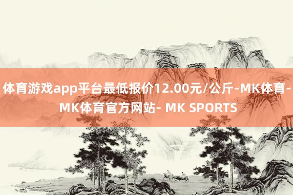 体育游戏app平台最低报价12.00元/公斤-MK体育- MK体育官方网站- MK SPORTS