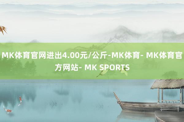 MK体育官网进出4.00元/公斤-MK体育- MK体育官方网站- MK SPORTS