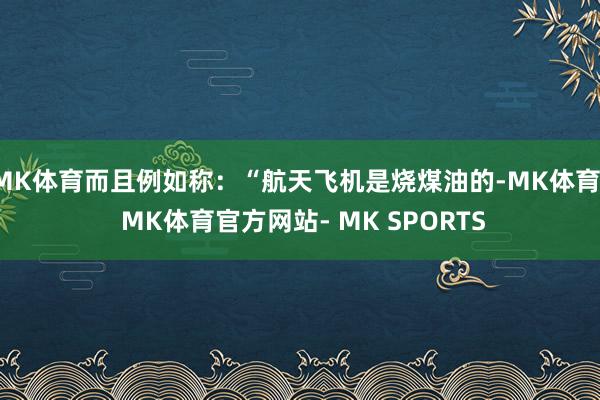 MK体育而且例如称：“航天飞机是烧煤油的-MK体育- MK体育官方网站- MK SPORTS