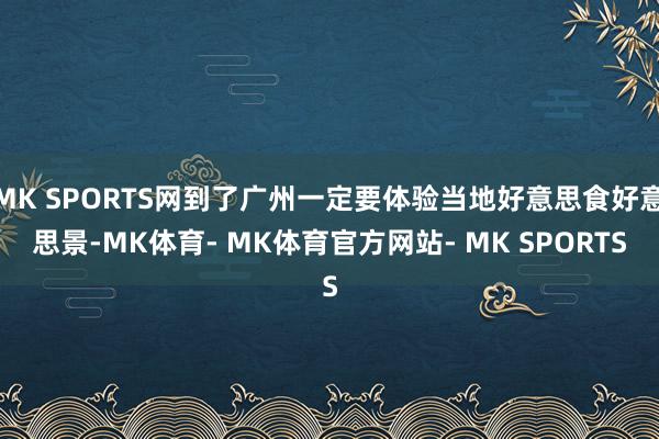 MK SPORTS网到了广州一定要体验当地好意思食好意思景-MK体育- MK体育官方网站- MK SPORTS