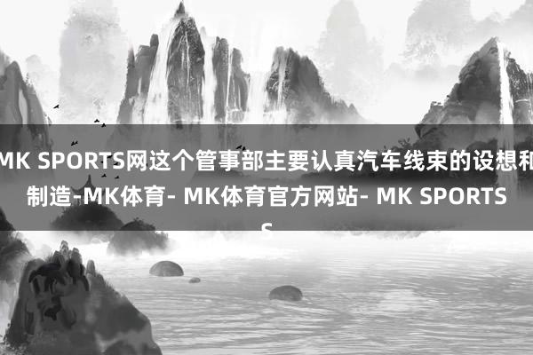 MK SPORTS网这个管事部主要认真汽车线束的设想和制造-MK体育- MK体育官方网站- MK SPORTS