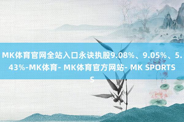 MK体育官网全站入口永诀执股9.08%、9.05%、5.43%-MK体育- MK体育官方网站- MK SPORTS