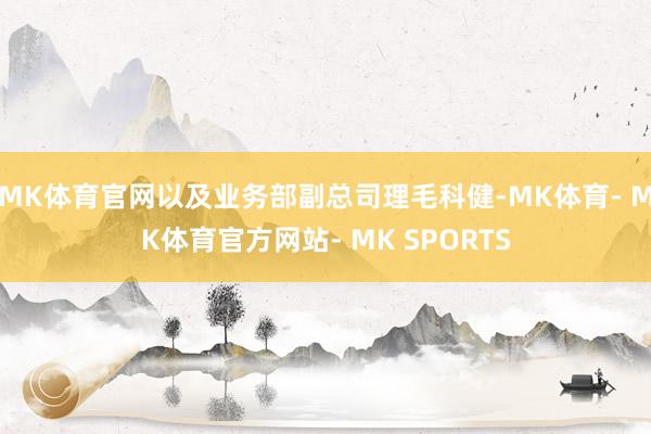 MK体育官网以及业务部副总司理毛科健-MK体育- MK体育官方网站- MK SPORTS