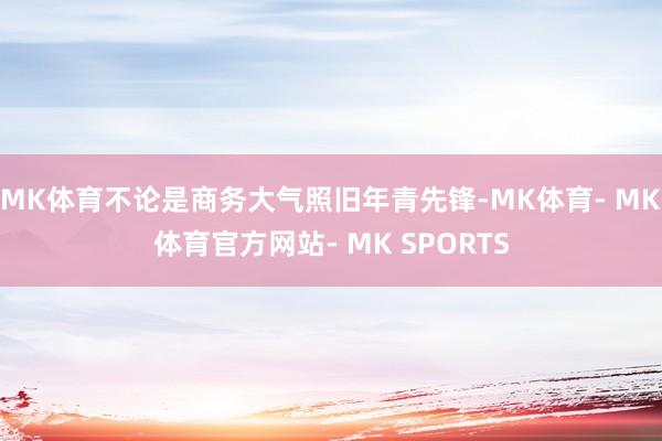 MK体育不论是商务大气照旧年青先锋-MK体育- MK体育官方网站- MK SPORTS