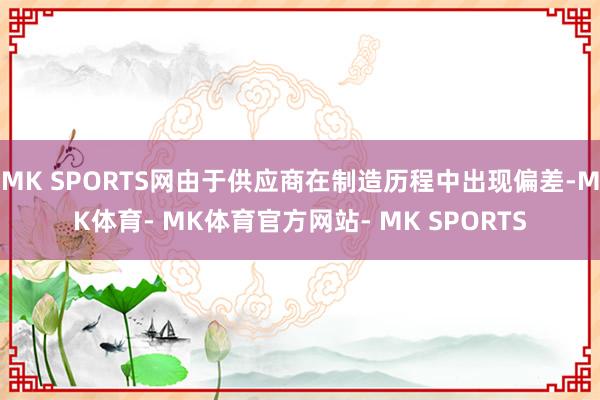 MK SPORTS网由于供应商在制造历程中出现偏差-MK体育- MK体育官方网站- MK SPORTS