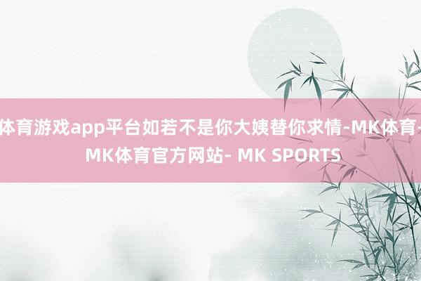 体育游戏app平台如若不是你大姨替你求情-MK体育- MK体育官方网站- MK SPORTS