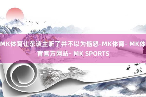 MK体育让东谈主听了并不以为恼怒-MK体育- MK体育官方网站- MK SPORTS