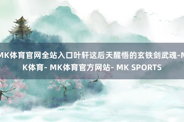 MK体育官网全站入口叶轩这后天醒悟的玄铁剑武魂-MK体育- MK体育官方网站- MK SPORTS