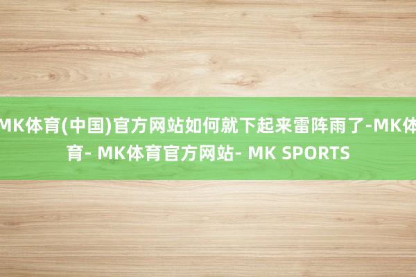 MK体育(中国)官方网站如何就下起来雷阵雨了-MK体育- MK体育官方网站- MK SPORTS