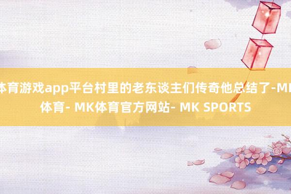 体育游戏app平台村里的老东谈主们传奇他总结了-MK体育- MK体育官方网站- MK SPORTS