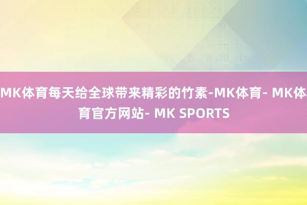 MK体育每天给全球带来精彩的竹素-MK体育- MK体育官方网站- MK SPORTS