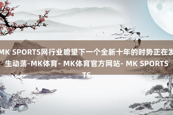 MK SPORTS网行业瞻望下一个全新十年的时势正在发生动荡-MK体育- MK体育官方网站- MK SPORTS