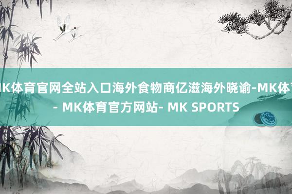 MK体育官网全站入口海外食物商亿滋海外晓谕-MK体育- MK体育官方网站- MK SPORTS