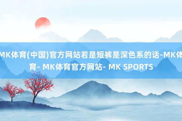 MK体育(中国)官方网站若是短裤是深色系的话-MK体育- MK体育官方网站- MK SPORTS